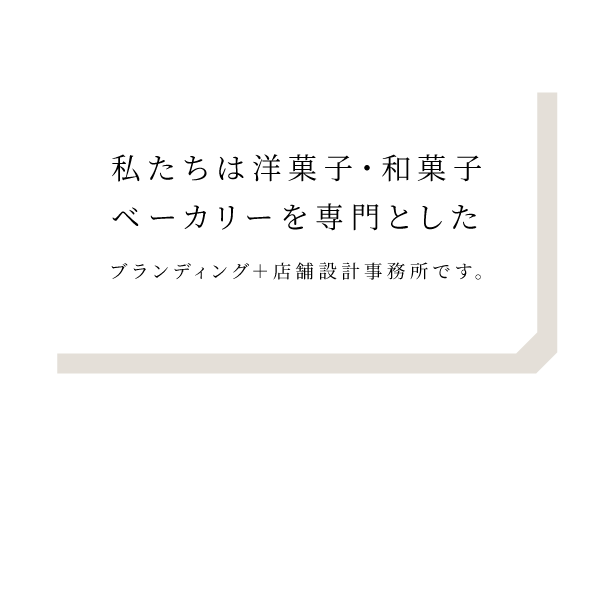 私たちは洋菓子・和菓子・ベーカリーを専門としたブランディングと店舗設計事務所です。